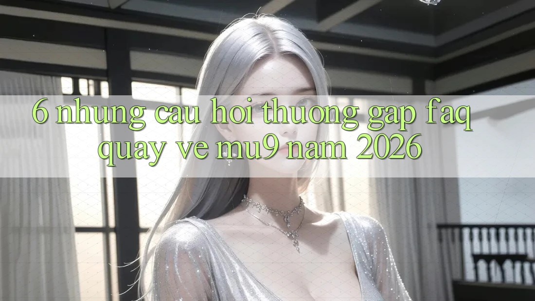 6. Những Câu Hỏi Thường Gặp (FAQ) Quay về mu9 Năm 2026
