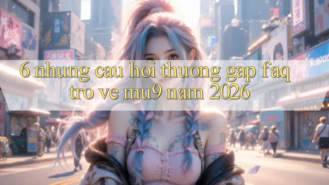 6. Những Câu Hỏi Thường Gặp (FAQ) Trở về mu9 Năm 2026 6. Những Câu Hỏi Thường Gặp (FAQ) Trở về mu9 Năm 2026