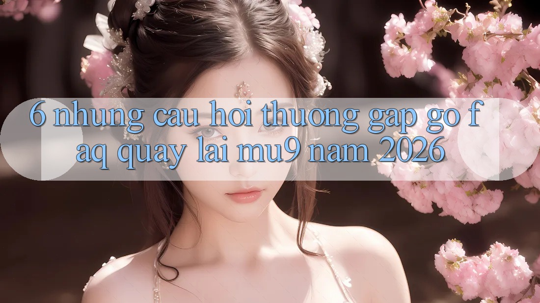 6. Những Câu Hỏi Thường Gặp gỡ (FAQ) Quay lại mu9 Năm 2026