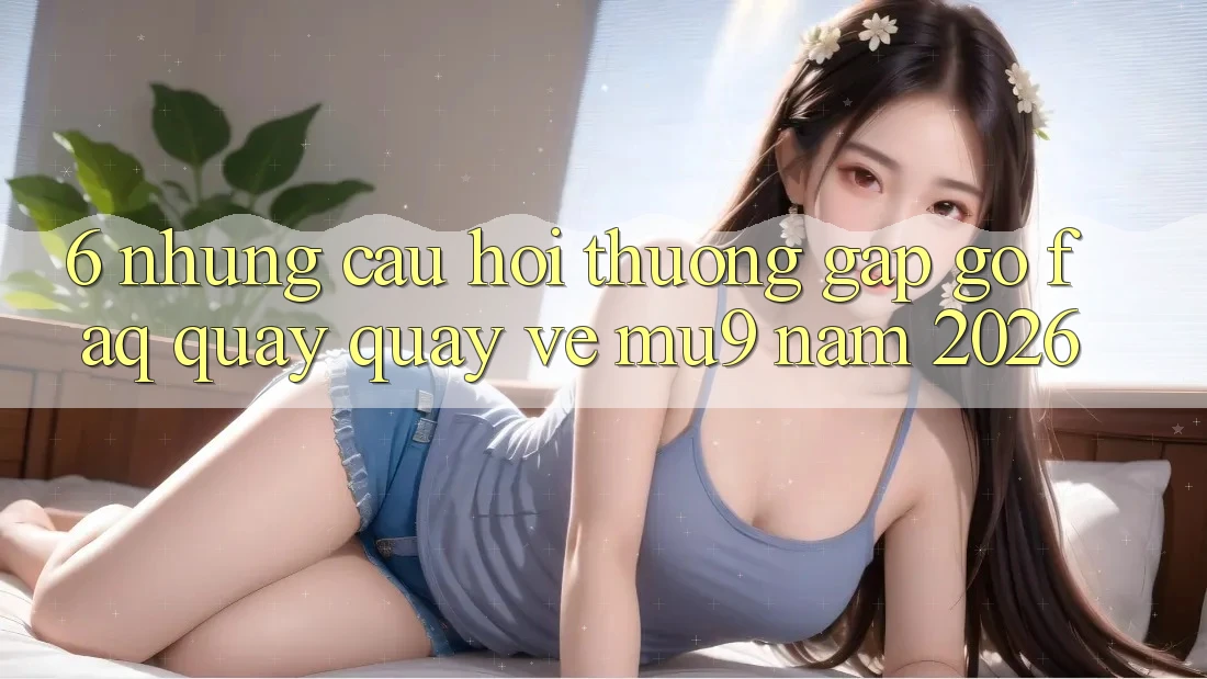 6. Những Câu Hỏi Thường Gặp gỡ (FAQ) Quay quay về mu9 Năm 2026 6. Những Câu Hỏi Thường Gặp gỡ (FAQ) Quay quay về mu9 Năm 2026