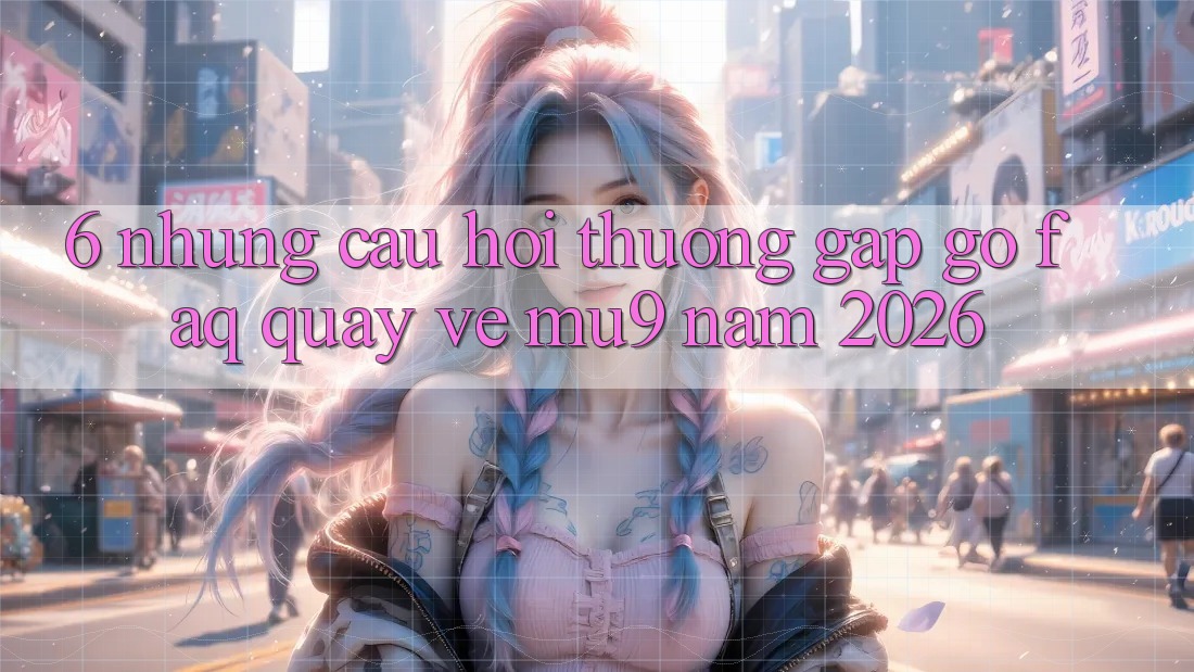 6. Những Câu Hỏi Thường Gặp gỡ (FAQ) Quay về mu9 Năm 2026