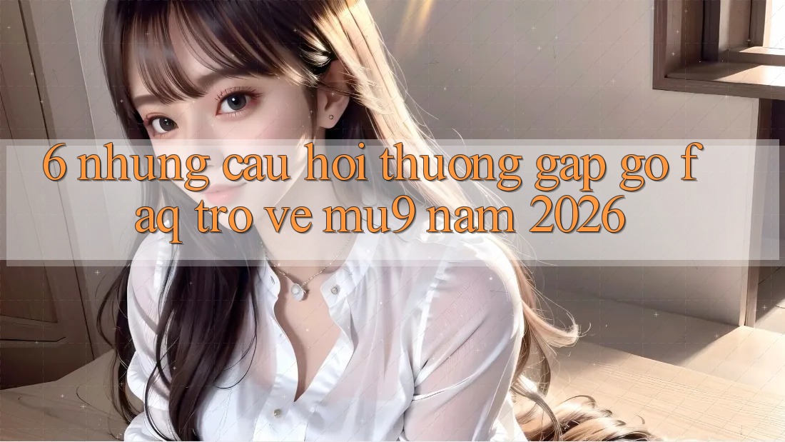 6. Những Câu Hỏi Thường Gặp gỡ (FAQ) Trở về mu9 Năm 2026