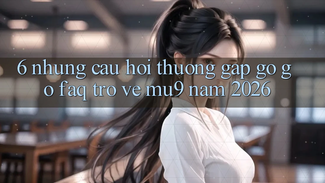 6. Những Câu Hỏi Thường Gặp gỡ gỡ (FAQ) Trở về mu9 Năm 2026 6. Những Câu Hỏi Thường Gặp gỡ gỡ (FAQ) Trở về mu9 Năm 2026