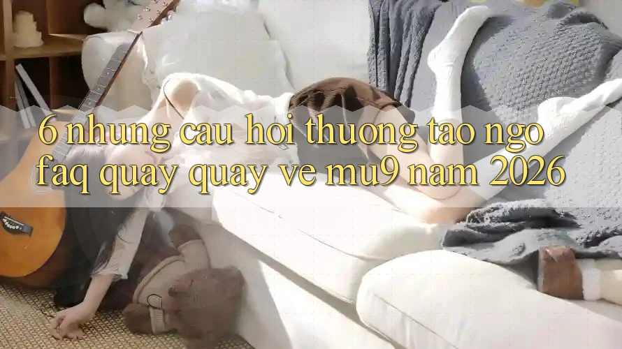 6. Những Câu Hỏi Thường Tao ngộ (FAQ) Quay quay về mu9 Năm 2026