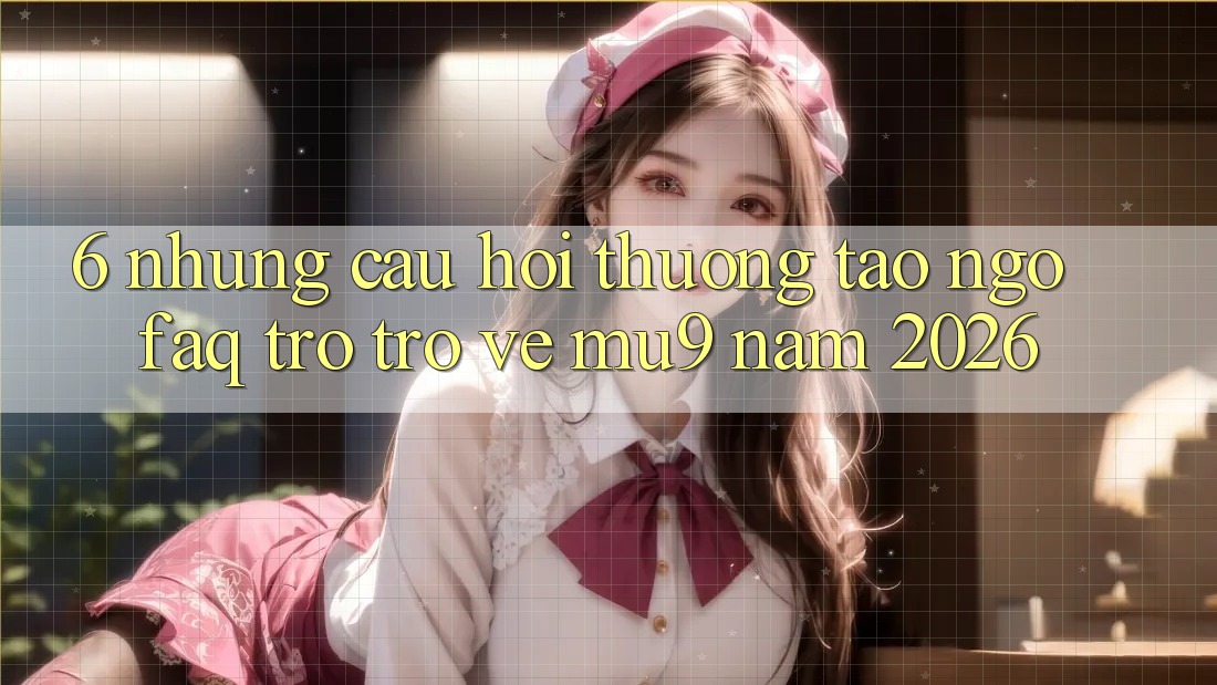 6. Những Câu Hỏi Thường Tao ngộ (FAQ) Trở trở về mu9 Năm 2026