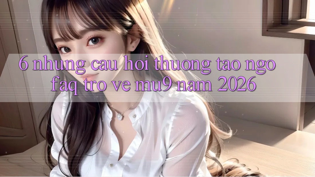 6. Những Câu Hỏi Thường Tao ngộ (FAQ) Trở về mu9 Năm 2026