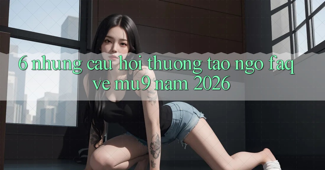 6. Những Câu Hỏi Thường Tao ngộ (FAQ) Về mu9 Năm 2026