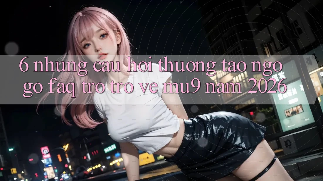 6. Những Câu Hỏi Thường Tao ngộ gỡ (FAQ) Trở trở về mu9 Năm 2026
