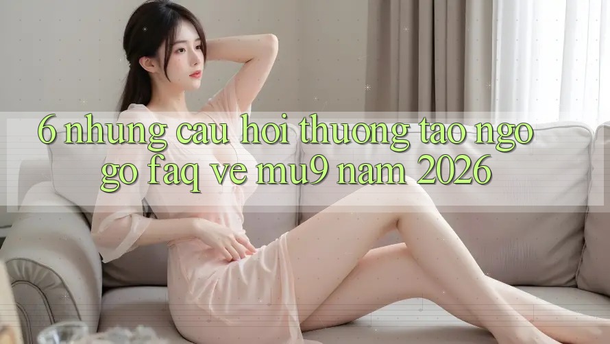 6. Những Câu Hỏi Thường Tao ngộ gỡ (FAQ) Về mu9 Năm 2026 6. Những Câu Hỏi Thường Tao ngộ gỡ (FAQ) Về mu9 Năm 2026