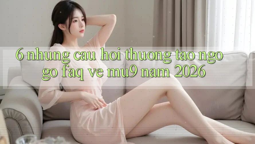 6. Những Câu Hỏi Thường Tao ngộ gỡ (FAQ) Về mu9 Năm 2026 6. Những Câu Hỏi Thường Tao ngộ gỡ (FAQ) Về mu9 Năm 2026