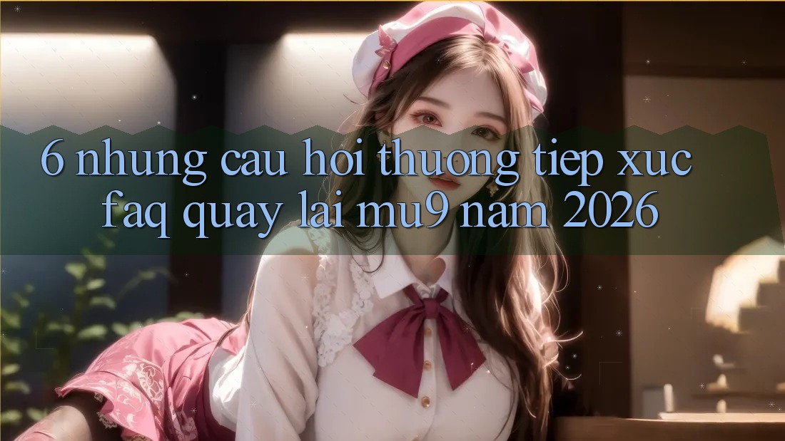 6. Những Câu Hỏi Thường Tiếp xúc (FAQ) Quay lại mu9 Năm 2026