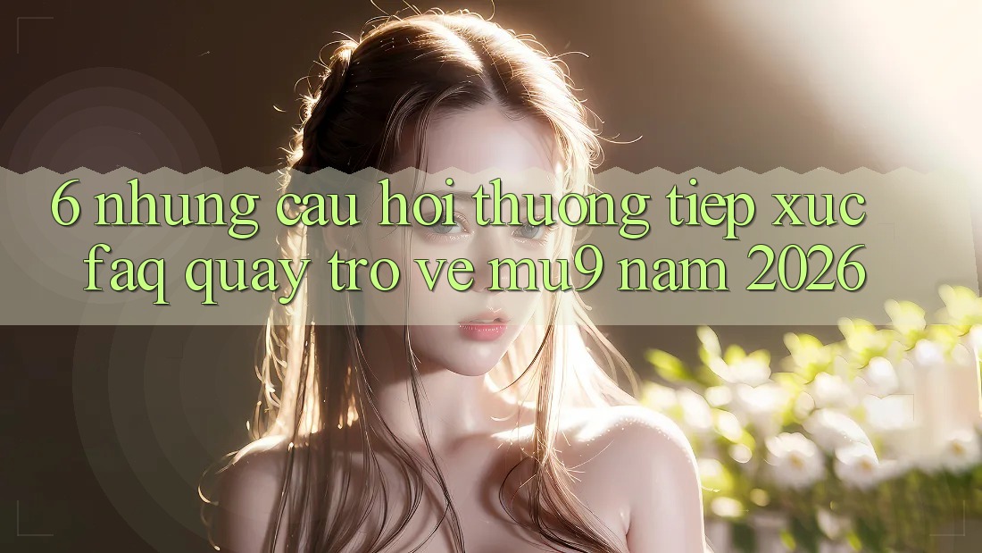6. Những Câu Hỏi Thường Tiếp xúc (FAQ) Quay trở về mu9 Năm 2026