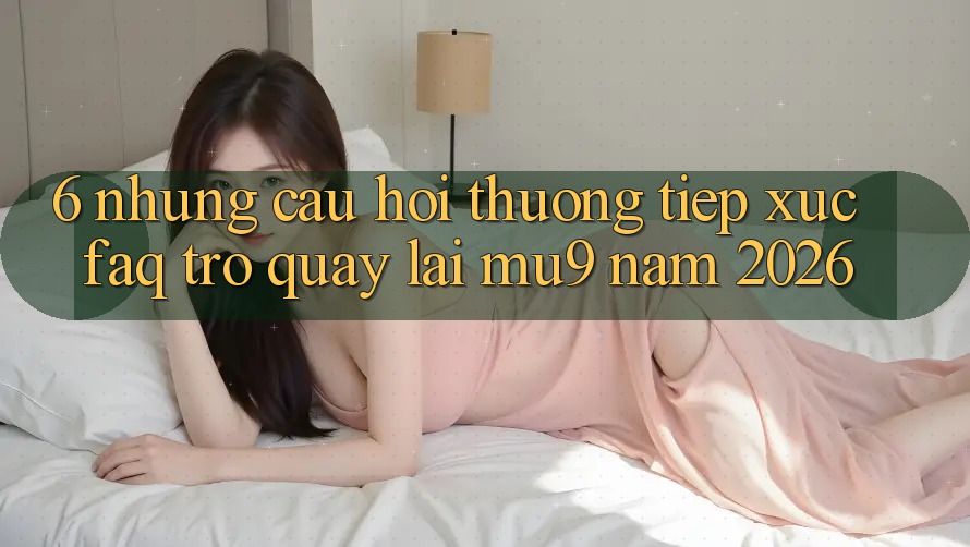 6. Những Câu Hỏi Thường Tiếp xúc (FAQ) Trở quay lại mu9 Năm 2026