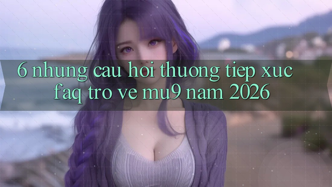 6. Những Câu Hỏi Thường Tiếp xúc (FAQ) Trở về mu9 Năm 2026