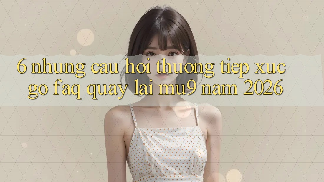 6. Những Câu Hỏi Thường Tiếp xúc gỡ (FAQ) Quay lại mu9 Năm 2026 6. Những Câu Hỏi Thường Tiếp xúc gỡ (FAQ) Quay lại mu9 Năm 2026