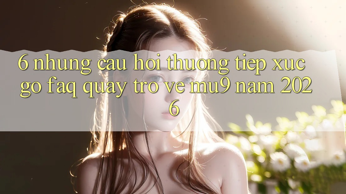 6. Những Câu Hỏi Thường Tiếp xúc gỡ (FAQ) Quay trở về mu9 Năm 2026