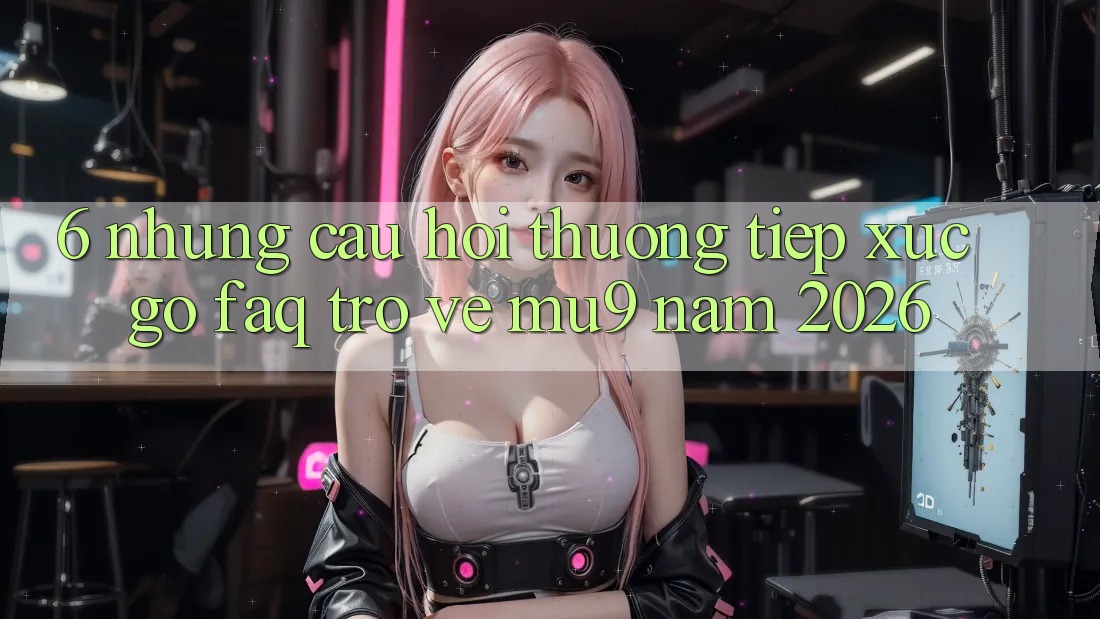 6. Những Câu Hỏi Thường Tiếp xúc gỡ (FAQ) Trở về mu9 Năm 2026 6. Những Câu Hỏi Thường Tiếp xúc gỡ (FAQ) Trở về mu9 Năm 2026