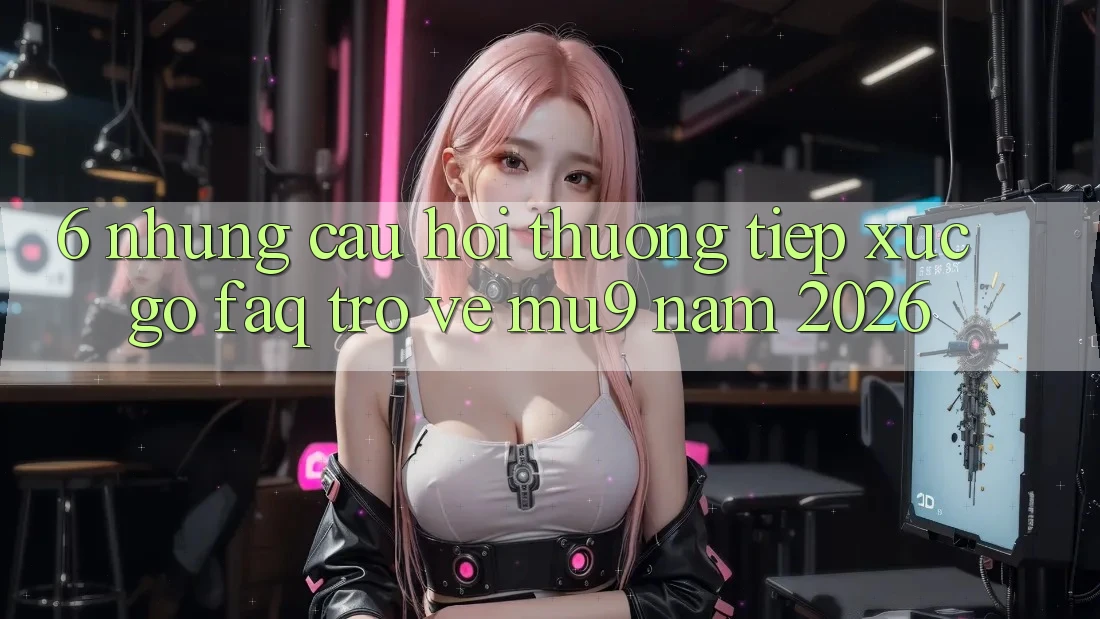 6. Những Câu Hỏi Thường Tiếp xúc gỡ (FAQ) Trở về mu9 Năm 2026