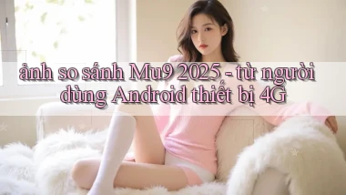 ảnh so sánh Mu9 2025   từ người dùng Android thiết bị 4G