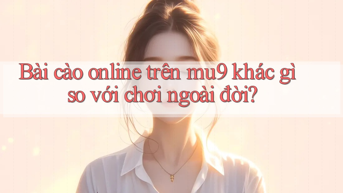 Bài cào online trên mu9 khác gì so với chơi ngoài đời? Bài cào online trên mu9 khác gì so với chơi ngoài đời?