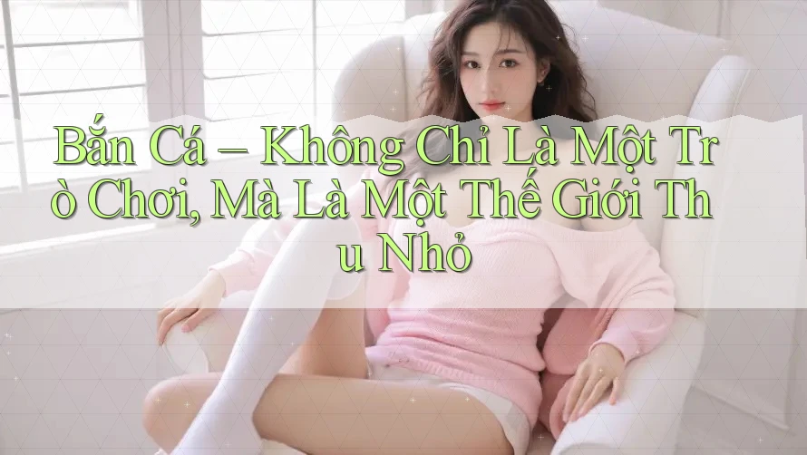 Bắn Cá – Không Chỉ Là Một Trò Chơi, Mà Là Một Thế Giới Thu Nhỏ Bắn Cá – Không Chỉ Là Một Trò Chơi, Mà Là Một Thế Giới Thu Nhỏ