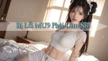 bị lỗi mu9 phải làm sao