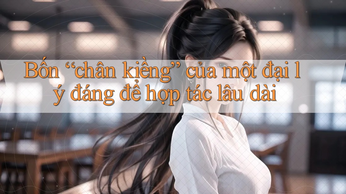Bốn “chân kiềng” của một đại lý đáng để hợp tác lâu dài Bốn “chân kiềng” của một đại lý đáng để hợp tác lâu dài