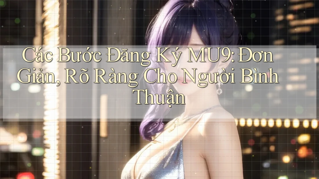 Các Bước Đăng Ký MU9: Đơn Giản, Rõ Ràng Cho Người Bình Thuận Các Bước Đăng Ký MU9: Đơn Giản, Rõ Ràng Cho Người Bình Thuận
