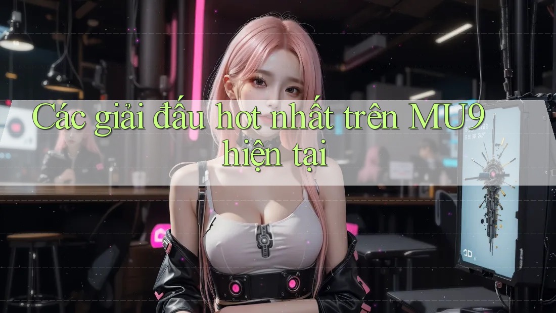 Các giải đấu hot nhất trên MU9 hiện tại Các giải đấu hot nhất trên MU9 hiện tại