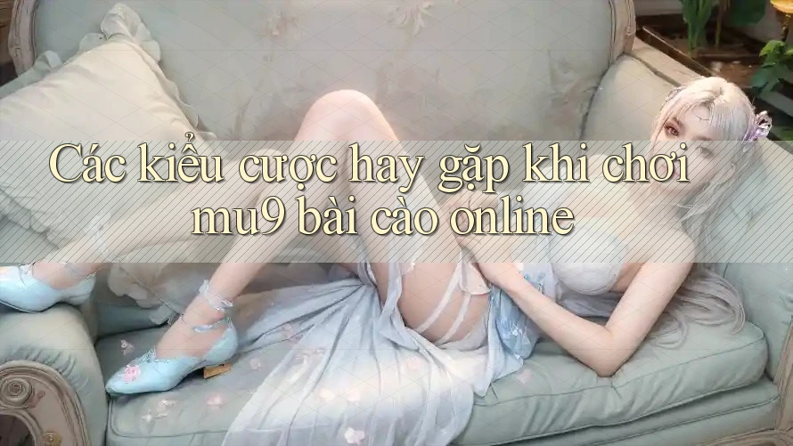 Các kiểu cược hay gặp khi chơi mu9 bài cào online Các kiểu cược hay gặp khi chơi mu9 bài cào online