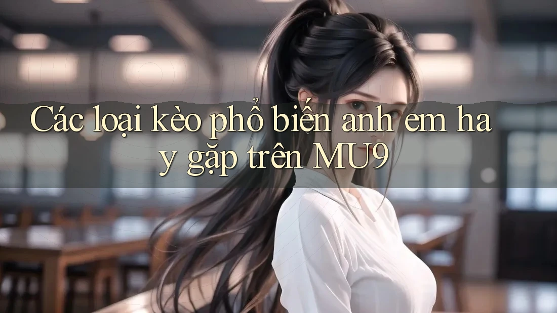 Các loại kèo phổ biến anh em hay gặp trên MU9 Các loại kèo phổ biến anh em hay gặp trên MU9
