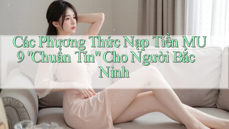 Các Phương Thức Nạp Tiền MU9 “Chuẩn Tín” Cho Người Bắc Ninh Các Phương Thức Nạp Tiền MU9 “Chuẩn Tín” Cho Người Bắc Ninh