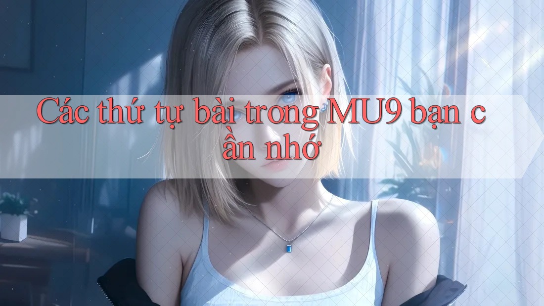 Các thứ tự bài trong MU9 bạn cần nhớ Các thứ tự bài trong MU9 bạn cần nhớ