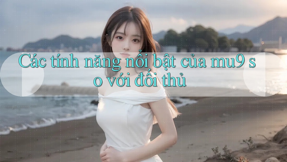 Các tính năng nổi bật của mu9 so với đối thủ