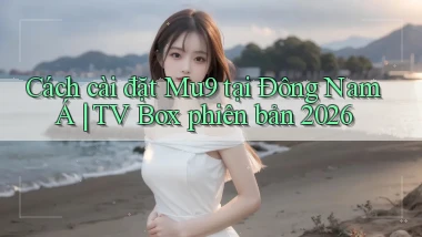 Cách cài đặt Mu9 tại Đông Nam Á TV Box phiên bản 2026