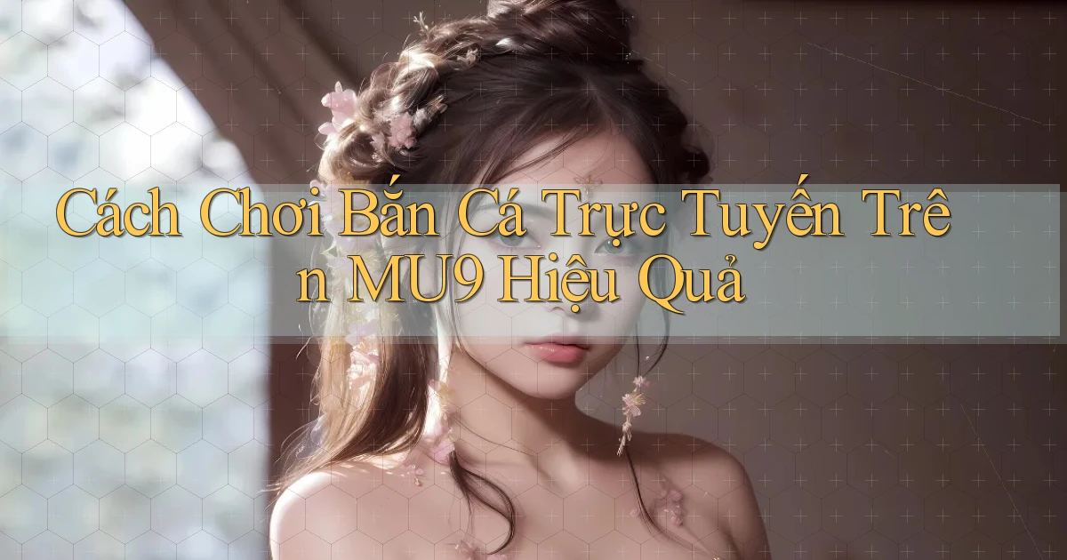 cách chơi bắn cá trực tuyến trên mu9 hiệu quả