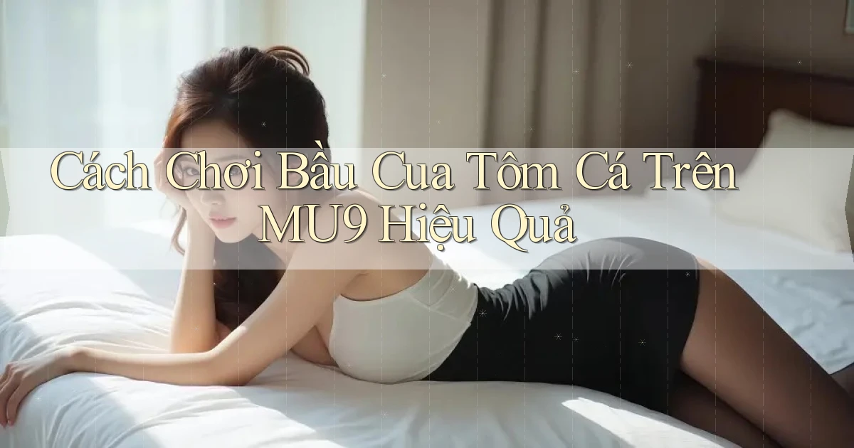 cách chơi bầu cua tôm cá trên mu9 hiệu quả