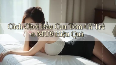 cách chơi bầu cua tôm cá trên mu9 hiệu quả