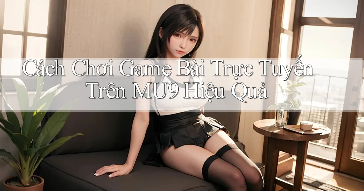 cách chơi game bài trực tuyến trên mu9 hiệu quả