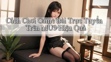 cách chơi game bài trực tuyến trên mu9 hiệu quả