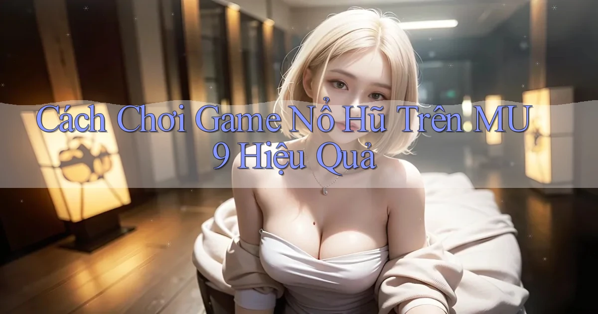 cách chơi game nổ hũ trên mu9 hiệu quả