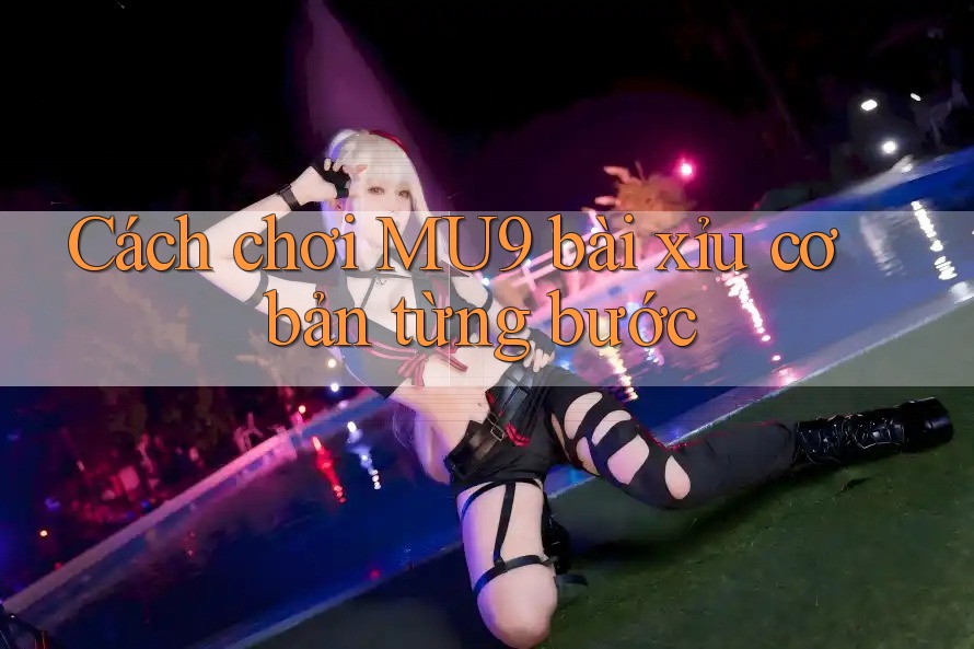 Cách chơi MU9 bài xỉu cơ bản từng bước Cách chơi MU9 bài xỉu cơ bản từng bước