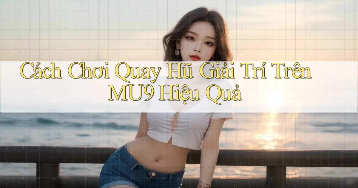 cách chơi quay hũ giải trí trên mu9 hiệu quả