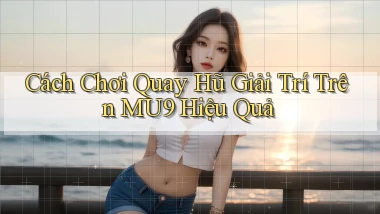 cách chơi quay hũ giải trí trên mu9 hiệu quả