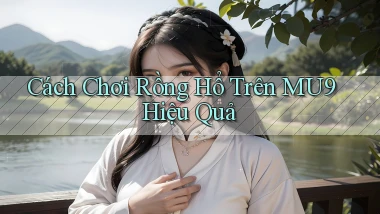 cách chơi rồng hổ trên mu9 hiệu quả