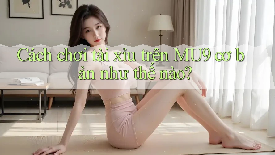 Cách chơi tài xỉu trên MU9 cơ bản như thế nào?