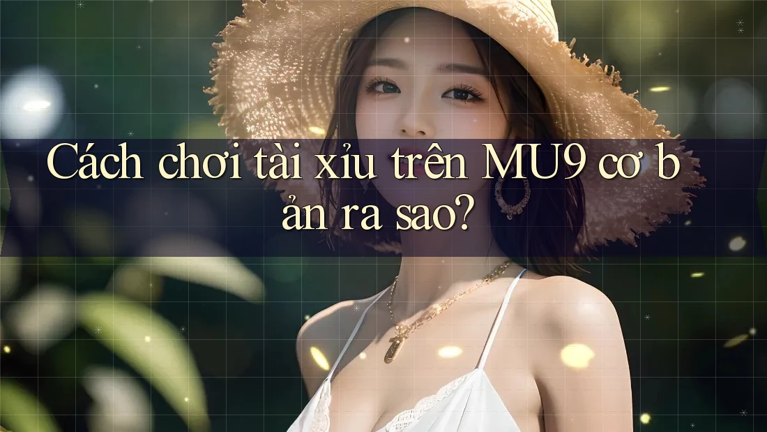 Cách chơi tài xỉu trên MU9 cơ bản ra sao?
