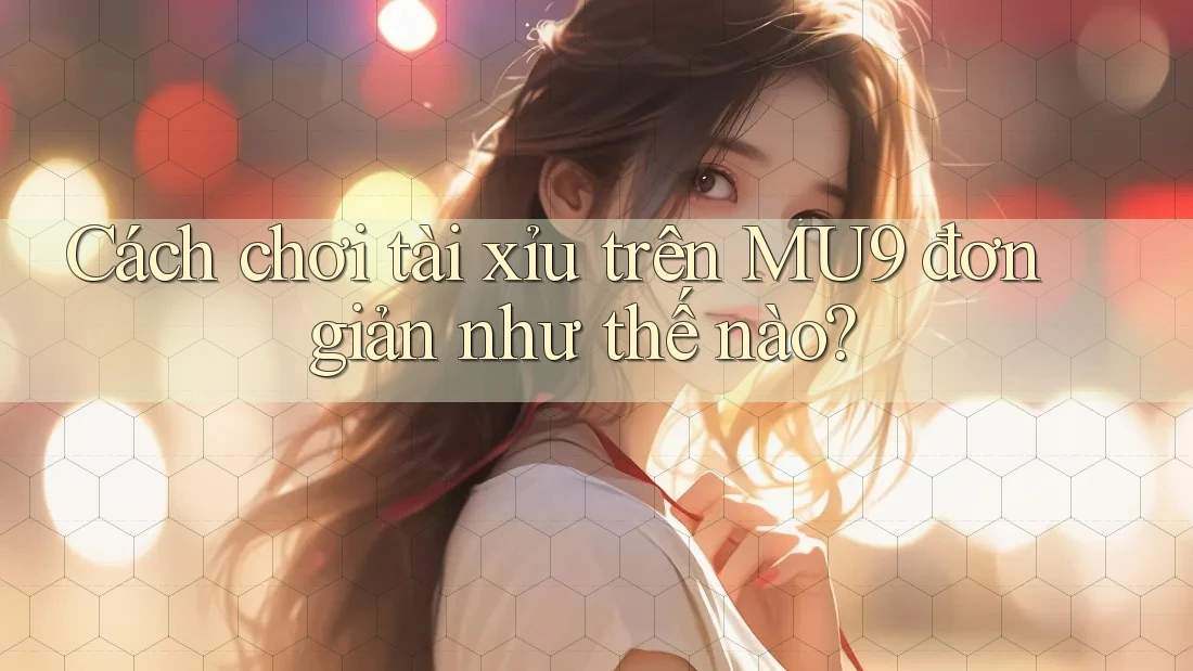 Cách chơi tài xỉu trên MU9 đơn giản như thế nào?