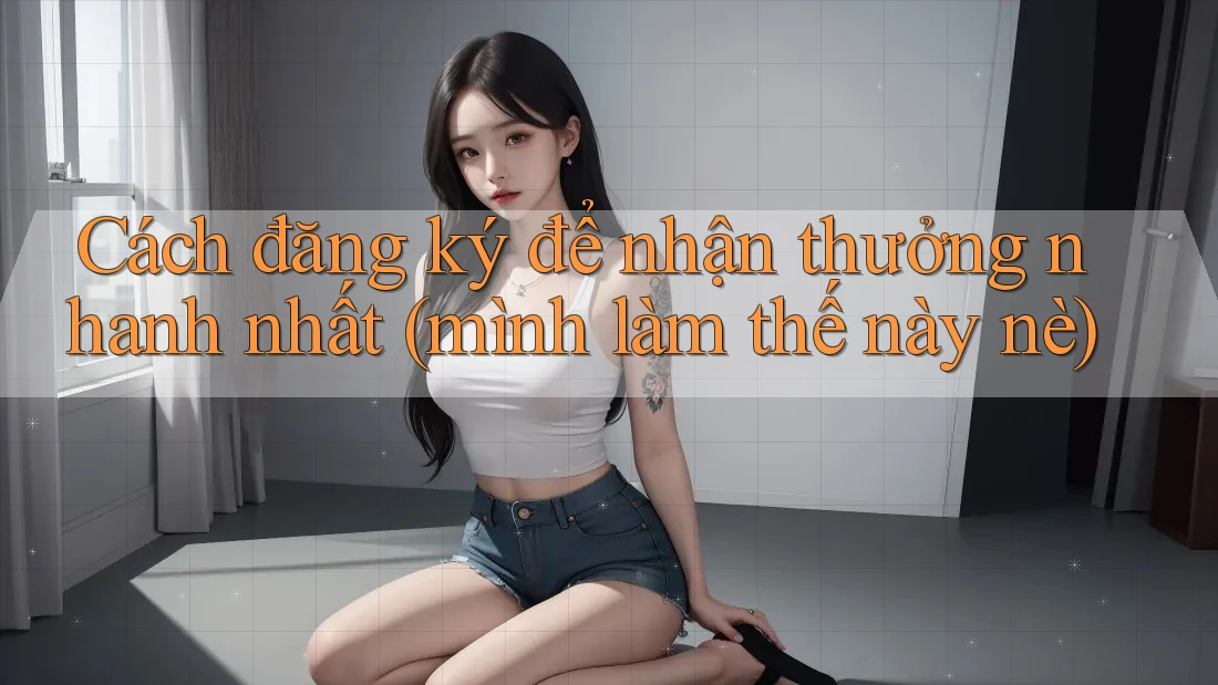 Cách đăng ký để nhận thưởng nhanh nhất (mình làm thế này nè)