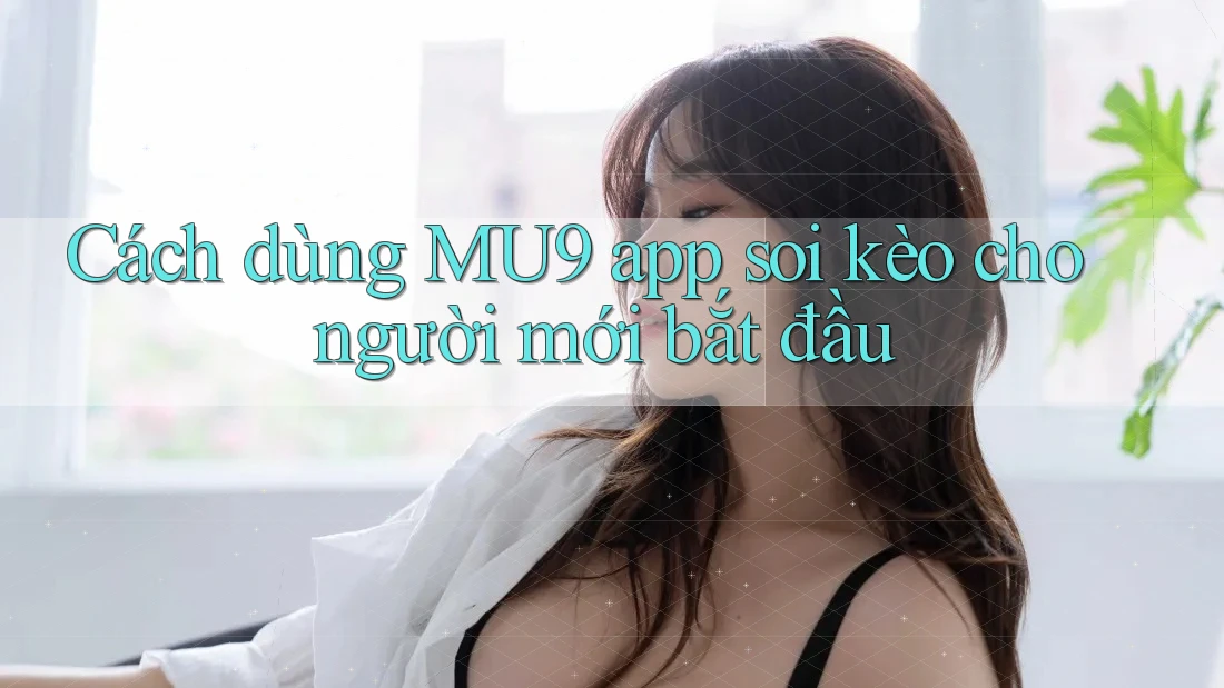 Cách dùng MU9 app soi kèo cho người mới bắt đầu